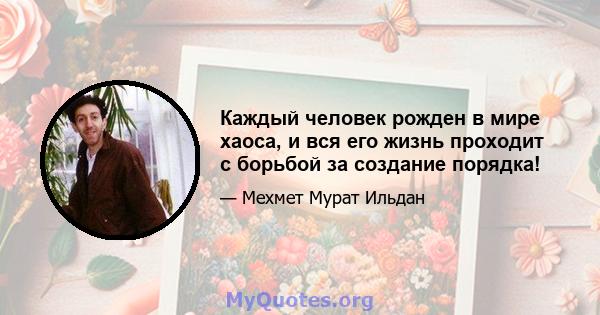 Каждый человек рожден в мире хаоса, и вся его жизнь проходит с борьбой за создание порядка!