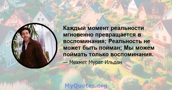 Каждый момент реальности мгновенно превращается в воспоминания; Реальность не может быть пойман; Мы можем поймать только воспоминания.