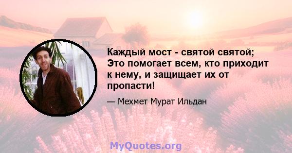 Каждый мост - святой святой; Это помогает всем, кто приходит к нему, и защищает их от пропасти!