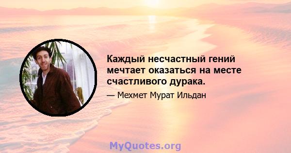 Каждый несчастный гений мечтает оказаться на месте счастливого дурака.