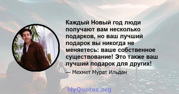 Каждый Новый год люди получают вам несколько подарков, но ваш лучший подарок вы никогда не меняетесь: ваше собственное существование! Это также ваш лучший подарок для других!