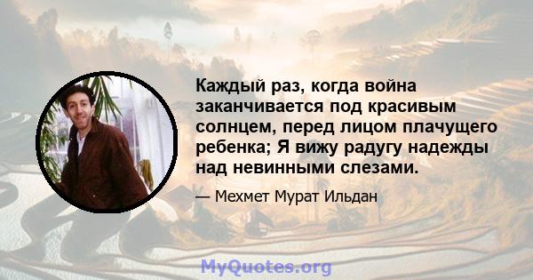 Каждый раз, когда война заканчивается под красивым солнцем, перед лицом плачущего ребенка; Я вижу радугу надежды над невинными слезами.