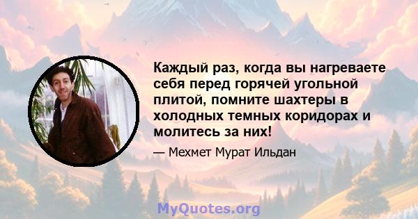 Каждый раз, когда вы нагреваете себя перед горячей угольной плитой, помните шахтеры в холодных темных коридорах и молитесь за них!