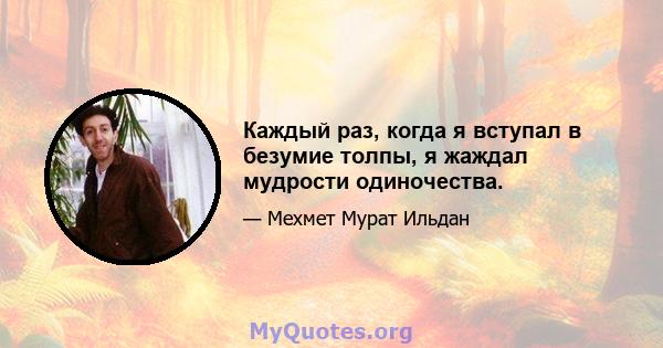 Каждый раз, когда я вступал в безумие толпы, я жаждал мудрости одиночества.