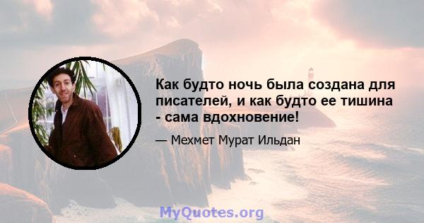 Как будто ночь была создана для писателей, и как будто ее тишина - сама вдохновение!