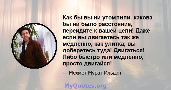 Как бы вы ни утомлили, какова бы ни было расстояние, перейдите к вашей цели! Даже если вы двигаетесь так же медленно, как улитка, вы доберетесь туда! Двигаться! Либо быстро или медленно, просто двигайся!