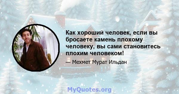 Как хороший человек, если вы бросаете камень плохому человеку, вы сами становитесь плохим человеком!