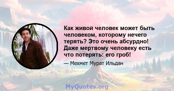 Как живой человек может быть человеком, которому нечего терять? Это очень абсурдно! Даже мертвому человеку есть что потерять: его гроб!