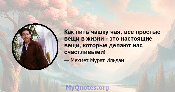 Как пить чашку чая, все простые вещи в жизни - это настоящие вещи, которые делают нас счастливыми!