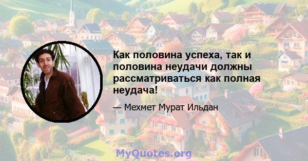 Как половина успеха, так и половина неудачи должны рассматриваться как полная неудача!