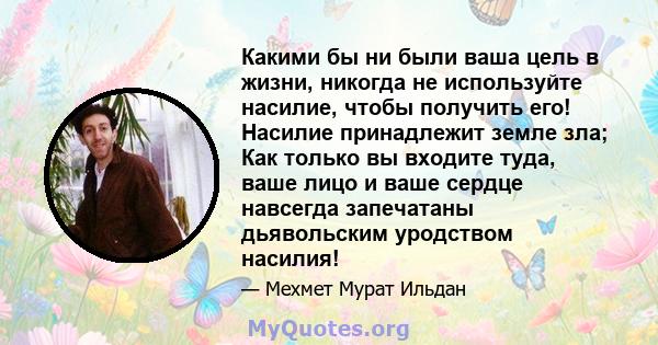 Какими бы ни были ваша цель в жизни, никогда не используйте насилие, чтобы получить его! Насилие принадлежит земле зла; Как только вы входите туда, ваше лицо и ваше сердце навсегда запечатаны дьявольским уродством