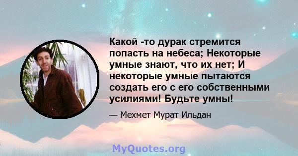 Какой -то дурак стремится попасть на небеса; Некоторые умные знают, что их нет; И некоторые умные пытаются создать его с его собственными усилиями! Будьте умны!