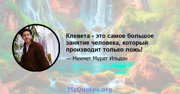 Клевета - это самое большое занятие человека, который производит только ложь!