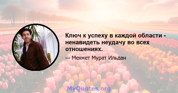 Ключ к успеху в каждой области - ненавидеть неудачу во всех отношениях.