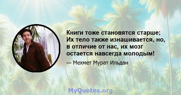 Книги тоже становятся старше; Их тело также изнашивается, но, в отличие от нас, их мозг остается навсегда молодым!