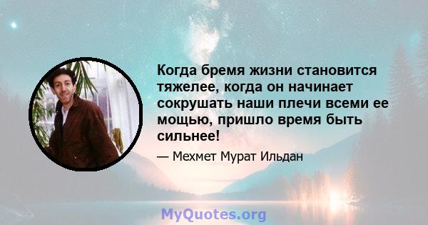 Когда бремя жизни становится тяжелее, когда он начинает сокрушать наши плечи всеми ее мощью, пришло время быть сильнее!