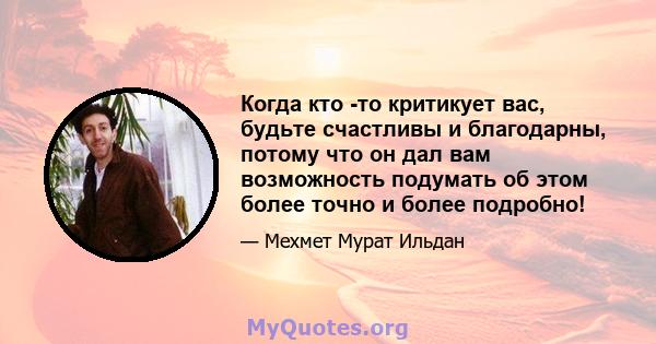 Когда кто -то критикует вас, будьте счастливы и благодарны, потому что он дал вам возможность подумать об этом более точно и более подробно!