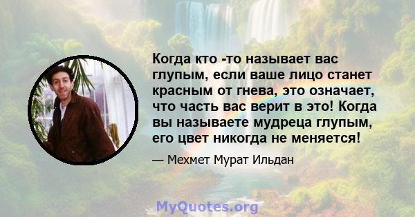 Когда кто -то называет вас глупым, если ваше лицо станет красным от гнева, это означает, что часть вас верит в это! Когда вы называете мудреца глупым, его цвет никогда не меняется!