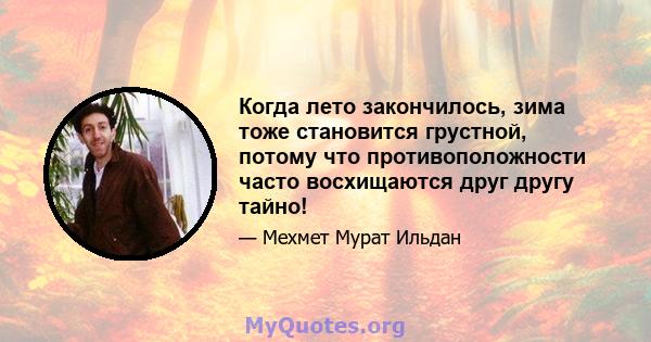 Когда лето закончилось, зима тоже становится грустной, потому что противоположности часто восхищаются друг другу тайно!