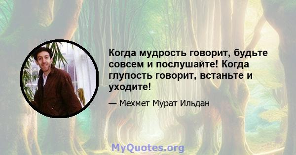 Когда мудрость говорит, будьте совсем и послушайте! Когда глупость говорит, встаньте и уходите!