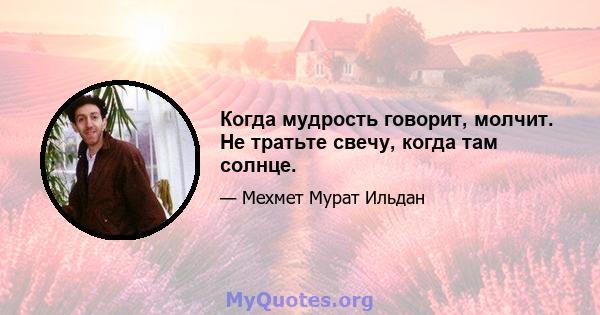 Когда мудрость говорит, молчит. Не тратьте свечу, когда там солнце.