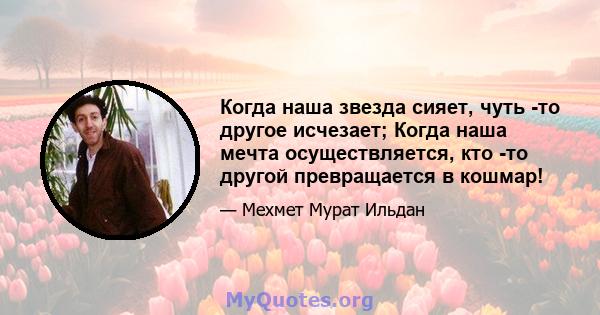 Когда наша звезда сияет, чуть -то другое исчезает; Когда наша мечта осуществляется, кто -то другой превращается в кошмар!