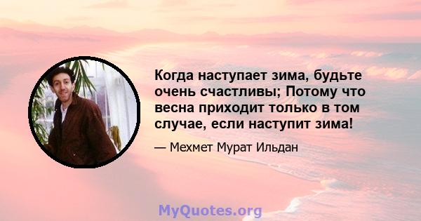 Когда наступает зима, будьте очень счастливы; Потому что весна приходит только в том случае, если наступит зима!