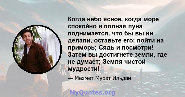 Когда небо ясное, когда море спокойно и полная луна поднимается, что бы вы ни делали, оставьте его; пойти на приморь; Сядь и посмотри! Затем вы достигнете земли, где не думает; Земля чистой мудрости!