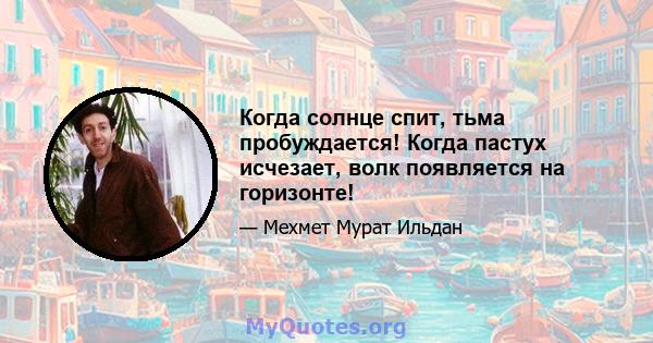 Когда солнце спит, тьма пробуждается! Когда пастух исчезает, волк появляется на горизонте!