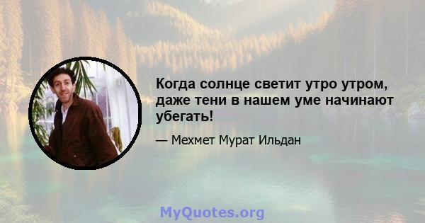 Когда солнце светит утро утром, даже тени в нашем уме начинают убегать!