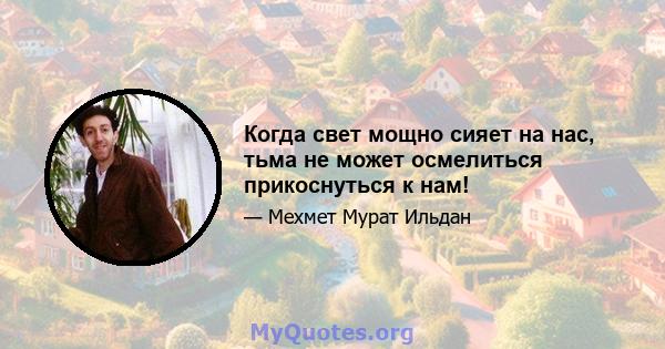 Когда свет мощно сияет на нас, тьма не может осмелиться прикоснуться к нам!