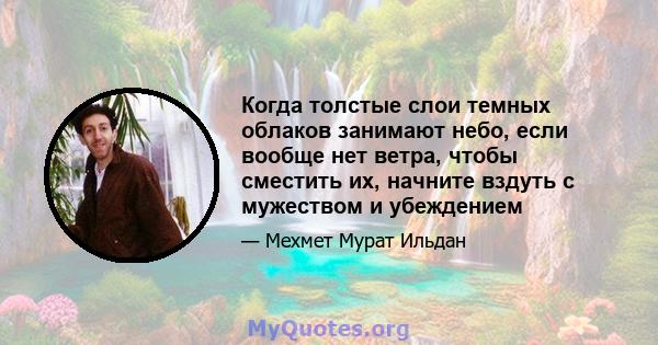 Когда толстые слои темных облаков занимают небо, если вообще нет ветра, чтобы сместить их, начните вздуть с мужеством и убеждением