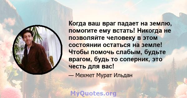 Когда ваш враг падает на землю, помогите ему встать! Никогда не позволяйте человеку в этом состоянии остаться на земле! Чтобы помочь слабым, будьте врагом, будь то соперник, это честь для вас!