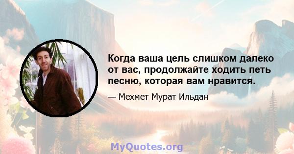 Когда ваша цель слишком далеко от вас, продолжайте ходить петь песню, которая вам нравится.