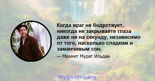 Когда враг не бодрствует, никогда не закрывайте глаза даже ни на секунду, независимо от того, насколько сладким и заманчивым сон.