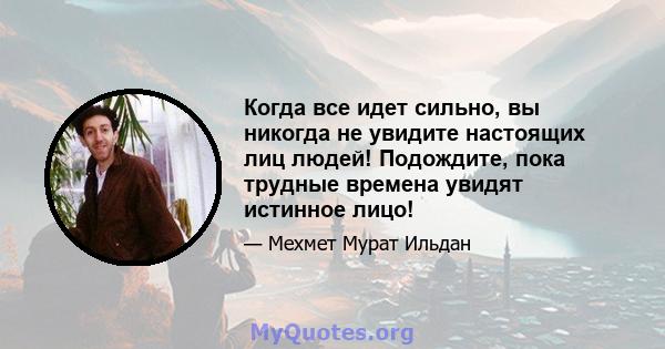 Когда все идет сильно, вы никогда не увидите настоящих лиц людей! Подождите, пока трудные времена увидят истинное лицо!