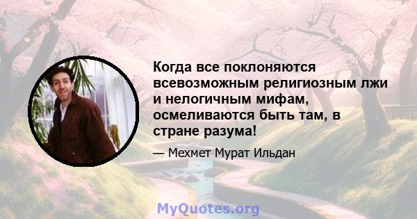 Когда все поклоняются всевозможным религиозным лжи и нелогичным мифам, осмеливаются быть там, в стране разума!