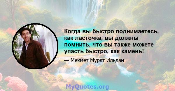 Когда вы быстро поднимаетесь, как ласточка, вы должны помнить, что вы также можете упасть быстро, как камень!