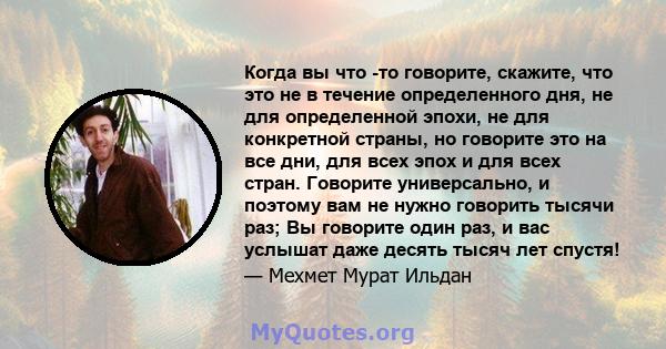 Когда вы что -то говорите, скажите, что это не в течение определенного дня, не для определенной эпохи, не для конкретной страны, но говорите это на все дни, для всех эпох и для всех стран. Говорите универсально, и