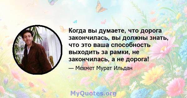 Когда вы думаете, что дорога закончилась, вы должны знать, что это ваша способность выходить за рамки, не закончилась, а не дорога!