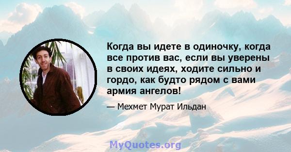 Когда вы идете в одиночку, когда все против вас, если вы уверены в своих идеях, ходите сильно и гордо, как будто рядом с вами армия ангелов!