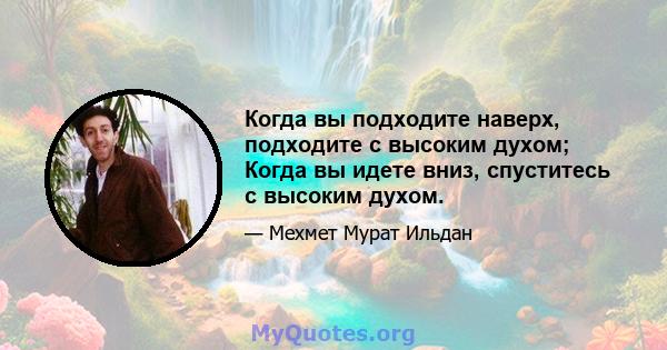 Когда вы подходите наверх, подходите с высоким духом; Когда вы идете вниз, спуститесь с высоким духом.