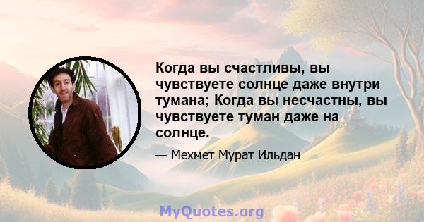 Когда вы счастливы, вы чувствуете солнце даже внутри тумана; Когда вы несчастны, вы чувствуете туман даже на солнце.