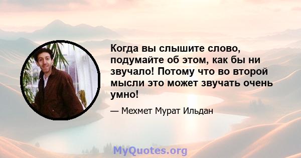 Когда вы слышите слово, подумайте об этом, как бы ни звучало! Потому что во второй мысли это может звучать очень умно!