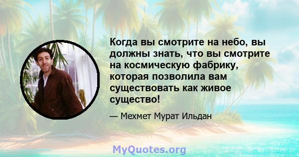 Когда вы смотрите на небо, вы должны знать, что вы смотрите на космическую фабрику, которая позволила вам существовать как живое существо!