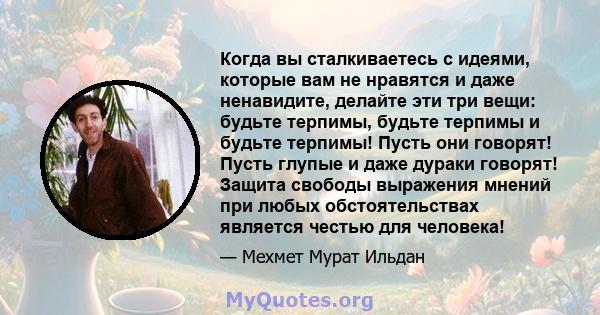 Когда вы сталкиваетесь с идеями, которые вам не нравятся и даже ненавидите, делайте эти три вещи: будьте терпимы, будьте терпимы и будьте терпимы! Пусть они говорят! Пусть глупые и даже дураки говорят! Защита свободы