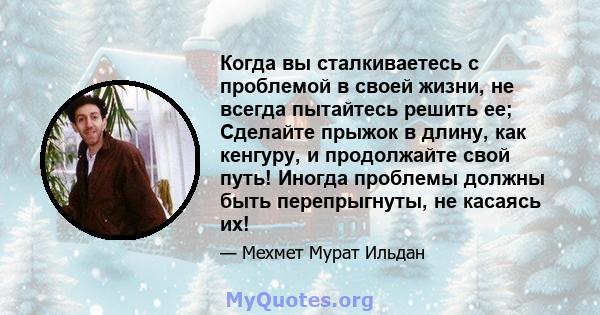 Когда вы сталкиваетесь с проблемой в своей жизни, не всегда пытайтесь решить ее; Сделайте прыжок в длину, как кенгуру, и продолжайте свой путь! Иногда проблемы должны быть перепрыгнуты, не касаясь их!