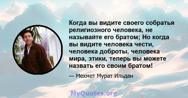 Когда вы видите своего собратья религиозного человека, не называйте его братом; Но когда вы видите человека чести, человека доброты, человека мира, этики, теперь вы можете назвать его своим братом!