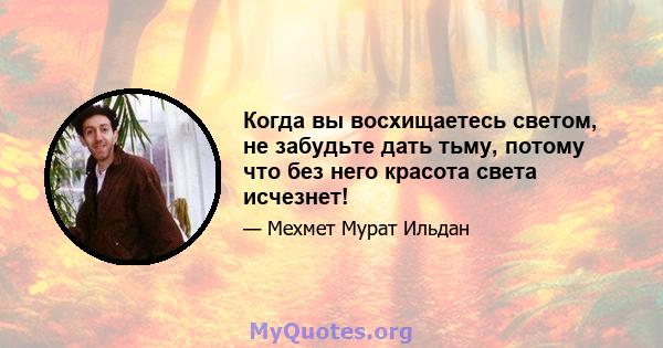 Когда вы восхищаетесь светом, не забудьте дать тьму, потому что без него красота света исчезнет!