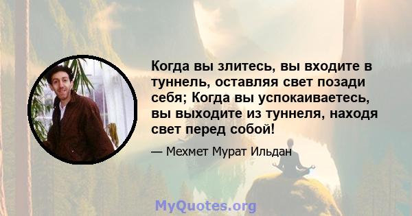 Когда вы злитесь, вы входите в туннель, оставляя свет позади себя; Когда вы успокаиваетесь, вы выходите из туннеля, находя свет перед собой!